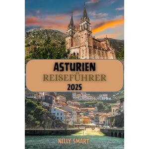 SMART, NELLY Asturien Reiseführer 2025: Erkunden Sie das Grüne Paradies Spaniens: Schönheit der Küste, Majestät der Berge und kulturelle Schätze SMART, NELLY Asturien Reiseführer 2025: Erkunden Sie das Grüne Paradies Spaniens: Schönheit der Küste, Majestät der Berge und kulturelle Schätze