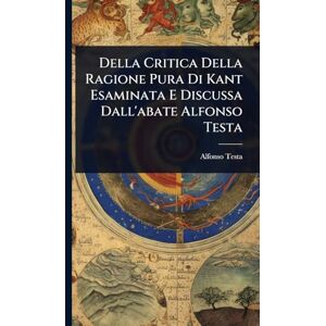 Testa, Alfonso Della Critica Della Ragione Pura Di Kant Esaminata E Discussa Dall'abate Alfonso Testa Testa, Alfonso Della Critica Della Ragione Pura Di Kant Esaminata E Discussa Dall'abate Alfonso Testa