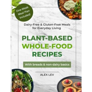 Lev, Alex Plant-Based Whole-Food Recipes: Dairy-Free & Gluten-Free Meals for Everyday Living Lev, Alex Plant-Based Whole-Food Recipes: Dairy-Free & Gluten-Free Meals for Everyday Living