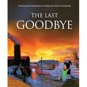 Hofmann, Edith The Last Goodbye: Holocaust Paintings & Poems by Edith Hofmann: 2 (Holocaust Survivors) Hofmann, Edith The Last Goodbye: Holocaust Paintings & Poems by Edith Hofmann: 2 (Holocaust Survivors)
