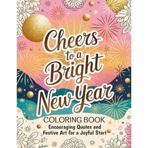 Graphics Arts, Olajumoke Cheers to a Bright New Year Coloring Book: Encouraging Quotes and Festive Art for a Joyful Start Graphics Arts, Olajumoke Cheers to a Bright New Year Coloring Book: Encouraging Quotes and Festive Art for a Joyful Start