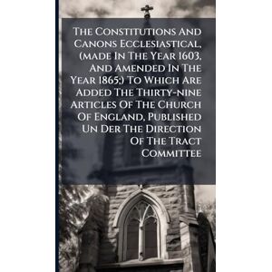 Anonymous The Constitutions And Canons Ecclesiastical, (made In The Year 1603, And Amended In The Year 1865;) To Which Are Added The Thirty-nine Articles Of The ... Un Der The Direction Of The Tract Committee Anonymous The Constitutions And Canons Ecclesiastical, (made In The Year 1603, And Amended In The Year 1865;) To Which Are Added The Thirty-nine Articles Of The ... Un Der The Direction Of The Tract Committee