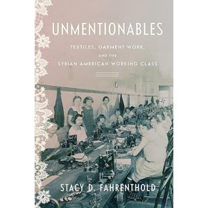 Fahrenthold, Stacy Unmentionables: Textiles, Garment Work, and the Syrian American Working Class (Worlding the Middle East) Fahrenthold, Stacy Unmentionables: Textiles, Garment Work, and the Syrian American Working Class (Worlding the Middle East)
