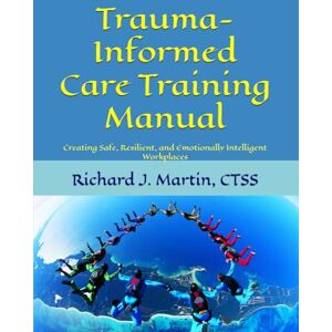 Martin CTSS, Richard J Trauma-Informed Care Training Manual: Creating Safe, Resilient, and Emotionally Intelligent Workplaces Martin CTSS, Richard J Trauma-Informed Care Training Manual: Creating Safe, Resilient, and Emotionally Intelligent Workplaces