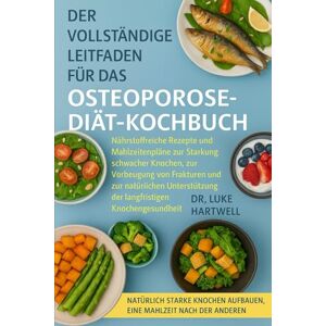 Hartwell, Dr. Luke Der Vollständige Leitfaden Für Das Osteoporose-Diät-Kochbuch: Nährstoffreiche Rezepte Und Mahlzeitenpläne Zur Stärkung Schwacher Knochen, Zur ... Der Langfristigen Knochengesundheit Hartwell, Dr. Luke Der Vollständige Leitfaden Für Das Osteoporose-Diät-Kochbuch: Nährstoffreiche Rezepte Und Mahlzeitenpläne Zur Stärkung Schwacher Knochen, Zur ... Der Langfristigen Knochengesundheit