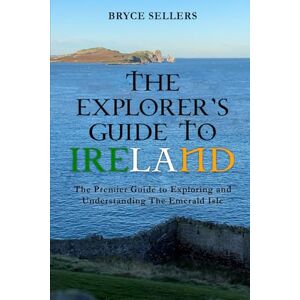Sellers, Bryce The Explorer's Guide to Ireland: A Guide to Exploring and Understanding the Emerald Isle Sellers, Bryce The Explorer's Guide to Ireland: A Guide to Exploring and Understanding the Emerald Isle