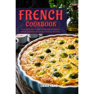 Yang, Emma French Cookbook: Your Essential Guide To The Art Of French Home Cooking In 55 Traditional Recipes Yang, Emma French Cookbook: Your Essential Guide To The Art Of French Home Cooking In 55 Traditional Recipes