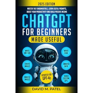 Patel, David M. ChatGPT for Beginners Made Useful: Master the Fundamentals, Learn Useful Prompts, Boost Your Productivity and Build Passive Income (Generative AI & Chat GPT Mastery Series) Patel, David M. ChatGPT for Beginners Made Useful: Master the Fundamentals, Learn Useful Prompts, Boost Your Productivity and Build Passive Income (Generative AI & Chat GPT Mastery Series)