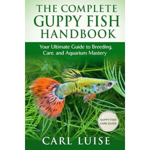LUISE, CARL THE COMPLETE GUPPY FISH HANDBOOK: Your Ultimate Guide to Breeding, Care, and Aquarium Mastery LUISE, CARL THE COMPLETE GUPPY FISH HANDBOOK: Your Ultimate Guide to Breeding, Care, and Aquarium Mastery