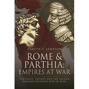 Sampson, Gareth C Rome and Parthia: Empires at War: Ventidius, Antony and the Second Romano-Parthian War, 40 20 BC Sampson, Gareth C Rome and Parthia: Empires at War: Ventidius, Antony and the Second Romano-Parthian War, 40 20 BC