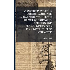 Walker, John A Dictionary of the English Language, Answering at Once the Purposes of Rhyming, Spelling and Pronouncing, on a Plan not Hitherto Attempted Walker, John A Dictionary of the English Language, Answering at Once the Purposes of Rhyming, Spelling and Pronouncing, on a Plan not Hitherto Attempted