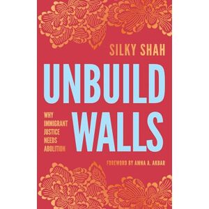 Shah, Silky Unbuild Walls: Why Immigrant Justice Needs Abolition Shah, Silky Unbuild Walls: Why Immigrant Justice Needs Abolition