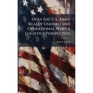 Dail, Robert T Does the U.S. Army Really Understand Operational War? A Logistics Perspective Dail, Robert T Does the U.S. Army Really Understand Operational War? A Logistics Perspective