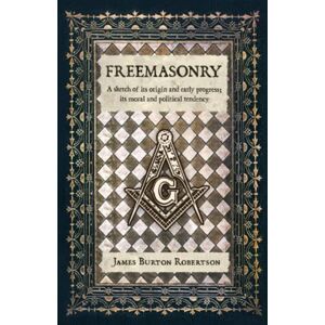 Robertson, James Burton Freemasonry: A Sketch of Its Origin and Early Progress; Its Moral and Political Tendency Robertson, James Burton Freemasonry: A Sketch of Its Origin and Early Progress; Its Moral and Political Tendency