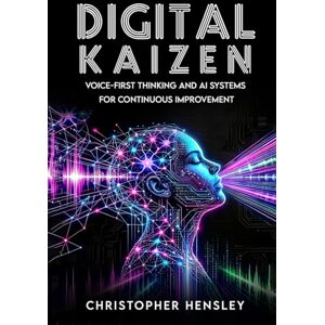 Hensley, Christopher Digital Kaizen: Voice-First Thinking and AI Systems for Continuous Improvement Hensley, Christopher Digital Kaizen: Voice-First Thinking and AI Systems for Continuous Improvement