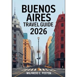 Poston, Wilfredo E. BUENOS AIRES TRAVEL GUIDE 2026: "Explore Argentina’s Capital: Discover Top Attractions, Hidden Gems, Tango Culture, and Dining Delights in Buenos Aires 2026 Poston, Wilfredo E. BUENOS AIRES TRAVEL GUIDE 2026: "Explore Argentina’s Capital: Discover Top Attractions, Hidden Gems, Tango Culture, and Dining Delights in Buenos Aires 2026