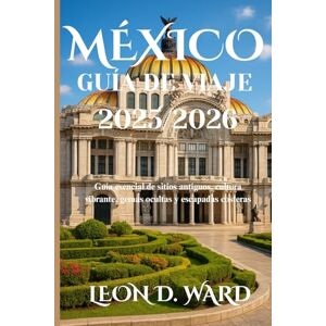 WARD, LEON D MÉXICO GUÍA DE VIAJE 2025/2026: Guía esencial de sitios antiguos, cultura vibrante, gemas ocultas y escapadas costeras WARD, LEON D MÉXICO GUÍA DE VIAJE 2025/2026: Guía esencial de sitios antiguos, cultura vibrante, gemas ocultas y escapadas costeras