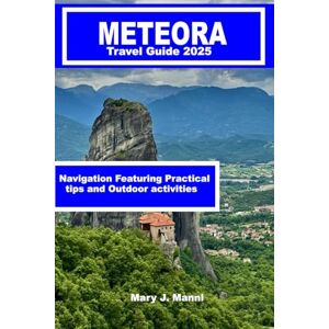 J. Manni, Mary Meteora Travel Guide 2025: Navigation Featuring Practical tips and Outdoor activities J. Manni, Mary Meteora Travel Guide 2025: Navigation Featuring Practical tips and Outdoor activities