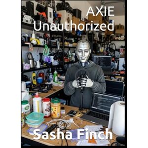 Finch, Sasha AXIE Unauthorized: The Strange Case of a Robot Who Launched a Sales Channel While I Was Asleep Finch, Sasha AXIE Unauthorized: The Strange Case of a Robot Who Launched a Sales Channel While I Was Asleep