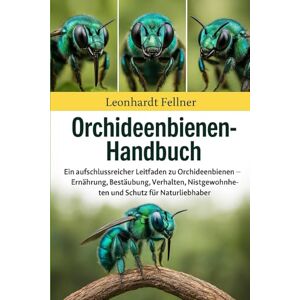 Fellner, Leonhardt ORCHIDEENBIENEN-HANDBUCH: Ein aufschlussreicher Leitfaden zu Orchideenbienen – Ernährung, Bestäubung, Verhalten , Nistgewohnheiten und Schutz für Naturliebhaber Fellner, Leonhardt ORCHIDEENBIENEN-HANDBUCH: Ein aufschlussreicher Leitfaden zu Orchideenbienen – Ernährung, Bestäubung, Verhalten , Nistgewohnheiten und Schutz für Naturliebhaber