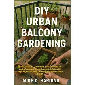 HARDING, MR MIKE D. DIY URBAN BALCONY GARDENING: Bauen Sie frische Lebensmittel an und schaffen Sie schöne Räume auf kleinem Raum mit einfachen DIY-Projekten, Bio-Tipps und cleveren Gartenideen auf dem Balkon HARDING, MR MIKE D. DIY URBAN BALCONY GARDENING: Bauen Sie frische Lebensmittel an und schaffen Sie schöne Räume auf kleinem Raum mit einfachen DIY-Projekten, Bio-Tipps und cleveren Gartenideen auf dem Balkon