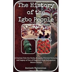 Chronicles, Ancient The History of the Igbo People: A Journey Into the Roots, Origins, Vibrant Culture, and Legacy of One of Nigeria’s Most Influential Ethnic Groups (Legacies of the Past) Chronicles, Ancient The History of the Igbo People: A Journey Into the Roots, Origins, Vibrant Culture, and Legacy of One of Nigeria’s Most Influential Ethnic Groups (Legacies of the Past)