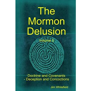 Whitefield, Jim The Mormon Delusion. Volume 5. Doctrine and Covenants Deception and Concoctions Whitefield, Jim The Mormon Delusion. Volume 5. Doctrine and Covenants Deception and Concoctions