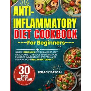 Pascal, Legacy Anti-Inflammatory Diet Cookbook for Beginners: Simple, Delicious Recipes and 30-Day Meal Plans to Reduce Inflammation, Enhance Immunity, Relieve Pain, and Restore Your Health Naturally. Pascal, Legacy Anti-Inflammatory Diet Cookbook for Beginners: Simple, Delicious Recipes and 30-Day Meal Plans to Reduce Inflammation, Enhance Immunity, Relieve Pain, and Restore Your Health Naturally.