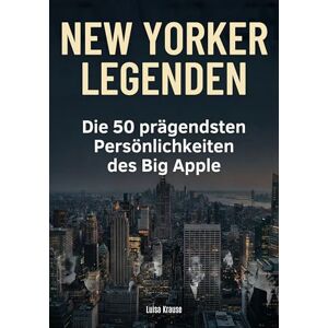 Krause, Luisa New Yorker Legenden: Die 50 prägendsten Persönlichkeiten des Big Apple Krause, Luisa New Yorker Legenden: Die 50 prägendsten Persönlichkeiten des Big Apple