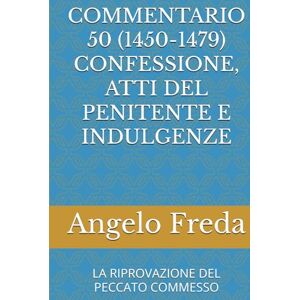 Freda, Angelo COMMENTARIO 50 (1450-1479) CONFESSIONE, ATTI DEL PENITENTE E INDULGENZE: LA RIPROVAZIONE DEL PECCATO COMMESSO (COMMENTARIO AL CATECHISMO DELLA CHIESA CATTOLICA) Freda, Angelo COMMENTARIO 50 (1450-1479) CONFESSIONE, ATTI DEL PENITENTE E INDULGENZE: LA RIPROVAZIONE DEL PECCATO COMMESSO (COMMENTARIO AL CATECHISMO DELLA CHIESA CATTOLICA)