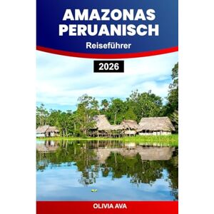 AVA, OLIVIA AMAZONAS PERUANISCH REISEFÜHRER 2026: Erkunden Sie Regenwälder, Wildtiere, Inka-Ruinen, heilige Täler, lokale Märkte, Kultur, Küche und versteckte Wunder. AVA, OLIVIA AMAZONAS PERUANISCH REISEFÜHRER 2026: Erkunden Sie Regenwälder, Wildtiere, Inka-Ruinen, heilige Täler, lokale Märkte, Kultur, Küche und versteckte Wunder.