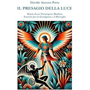 Prete, Davide Ancona Il Presagio della Luce: Diario di un Naturopata Medium Esercizi per la Guarigione e il Risveglio Prete, Davide Ancona Il Presagio della Luce: Diario di un Naturopata Medium Esercizi per la Guarigione e il Risveglio