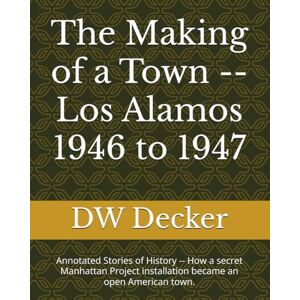 Decker, DW The Making of a Town -- Los Alamos 1946 to 1947: Annotated Stories of History -- How a secret Manhattan Project installation became an open American town. (Los Alamos NM history) Decker, DW The Making of a Town -- Los Alamos 1946 to 1947: Annotated Stories of History -- How a secret Manhattan Project installation became an open American town. (Los Alamos NM history)