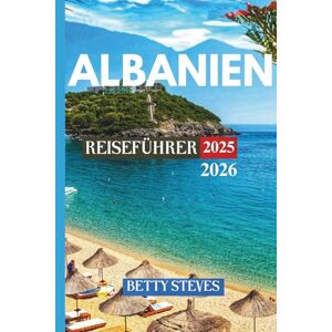 Steves, Betty ALBANIEN Reiseführer 2025 2026: Von der Ionischen Küste zu den verfluchten Bergen, Stränden, Geschichte und versteckten Dörfern Steves, Betty ALBANIEN Reiseführer 2025 2026: Von der Ionischen Küste zu den verfluchten Bergen, Stränden, Geschichte und versteckten Dörfern