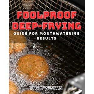 .Y Weston, Fox Foolproof Deep-Frying Guide for Mouthwatering Results: Master the Art of Deep-Frying with Proven Techniques for Delicious Dishes .Y Weston, Fox Foolproof Deep-Frying Guide for Mouthwatering Results: Master the Art of Deep-Frying with Proven Techniques for Delicious Dishes