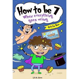 Green, Lili M. How to be 7 When Everything Goes Wrong: A Hilarious Growth Storybook for 7-Year-Old Boys Who Make Mistakes, Learn Fast, and Laugh Loud (How To Make Mistakes and Learn Fast) Green, Lili M. How to be 7 When Everything Goes Wrong: A Hilarious Growth Storybook for 7-Year-Old Boys Who Make Mistakes, Learn Fast, and Laugh Loud (How To Make Mistakes and Learn Fast)