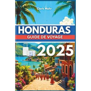 Mohr, Clark HONDURAS GUIDE DE VOYAGE 2025: Votre passeport pour l'aventure et la détente Mohr, Clark HONDURAS GUIDE DE VOYAGE 2025: Votre passeport pour l'aventure et la détente