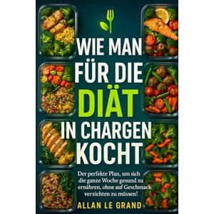 LE GRAND, ALLAN WIE MAN FÜR DIE DIÄT IN CHARGEN KOCHT: Der perfekte Plan, um sich die ganze Woche gesund zu ernähren, ohne auf Geschmack verzichten zu müssen!: 6 (Brutale Meal Prep Rezepte !) LE GRAND, ALLAN WIE MAN FÜR DIE DIÄT IN CHARGEN KOCHT: Der perfekte Plan, um sich die ganze Woche gesund zu ernähren, ohne auf Geschmack verzichten zu müssen!: 6 (Brutale Meal Prep Rezepte !)