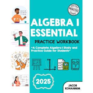 Kohannim, Jacob ALGEBRA I ESSENTIAL PRACTICE WORKBOOK: A Complete Algebra I Study and Practice Guide for Students Kohannim, Jacob ALGEBRA I ESSENTIAL PRACTICE WORKBOOK: A Complete Algebra I Study and Practice Guide for Students