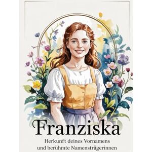 Ufrig, Peter Franziska: Herkunft deines Vornamens und berühmte Namensträgerinnen: Ein liebevoll gestaltetes Buch über die Bedeutung, Geschichte und bekannte Persönlichkeiten mit dem Vornamen Franziska Ufrig, Peter Franziska: Herkunft deines Vornamens und berühmte Namensträgerinnen: Ein liebevoll gestaltetes Buch über die Bedeutung, Geschichte und bekannte Persönlichkeiten mit dem Vornamen Franziska