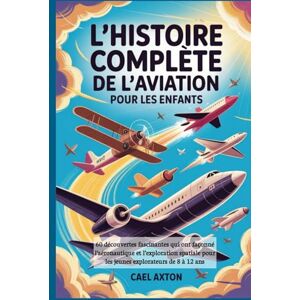 Axton, Cael L'histoire complète de l'aviation pour les enfants: 60 découvertes fascinantes qui ont façonné l’aéronautique et l’exploration spatiale pour les jeunes explorateurs de 8 à 12 ans Axton, Cael L'histoire complète de l'aviation pour les enfants: 60 découvertes fascinantes qui ont façonné l’aéronautique et l’exploration spatiale pour les jeunes explorateurs de 8 à 12 ans