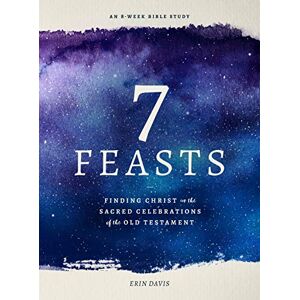 Erin Davis 7 Feasts: Finding Christ in the Sacred Celebrations of the Old Testament Erin Davis 7 Feasts: Finding Christ in the Sacred Celebrations of the Old Testament