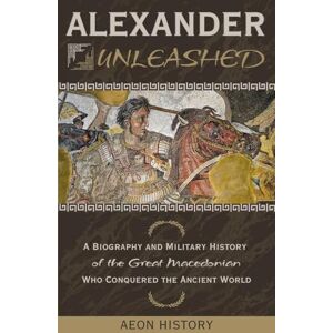 Aeon History Alexander Unleashed: A Biography and Military History of the Great Macedonian Who Conquered the Ancient World Aeon History Alexander Unleashed: A Biography and Military History of the Great Macedonian Who Conquered the Ancient World