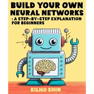 Shin, Kilho Build Your Own Neural Networks: Step-By-Step Explanation For Beginners Shin, Kilho Build Your Own Neural Networks: Step-By-Step Explanation For Beginners