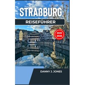 J. Jones, Danny Straßburg Reiseführer 2025-2026: Entdecken Sie das Herz Europas, sehenswerte Sehenswürdigkeiten, versteckte Orte und lokale Erlebnisse J. Jones, Danny Straßburg Reiseführer 2025-2026: Entdecken Sie das Herz Europas, sehenswerte Sehenswürdigkeiten, versteckte Orte und lokale Erlebnisse