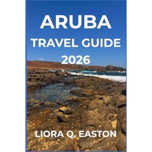 Q. EASTON, LIORA ARUBA TRA VEL GUIDE 2026: Discover the One Happy Island’s Beaches, Culture, Cuisine, and Adventures for Every Traveller Q. EASTON, LIORA ARUBA TRA VEL GUIDE 2026: Discover the One Happy Island’s Beaches, Culture, Cuisine, and Adventures for Every Traveller