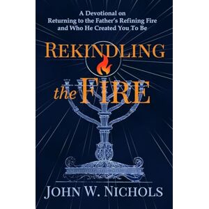 Nichols, John W Rekindling the Fire: A Devotional on Returning to The Father’s Refining Fire and Who He Created You To Be Nichols, John W Rekindling the Fire: A Devotional on Returning to The Father’s Refining Fire and Who He Created You To Be
