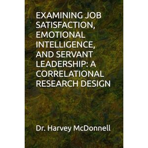 McDonnell, Dr. Harvey EXAMINING JOB SATISFACTION, EMOTIONAL INTELLIGENCE, AND SERVANT LEADERSHIP: A CORRELATIONAL RESEARCH DESIGN McDonnell, Dr. Harvey EXAMINING JOB SATISFACTION, EMOTIONAL INTELLIGENCE, AND SERVANT LEADERSHIP: A CORRELATIONAL RESEARCH DESIGN