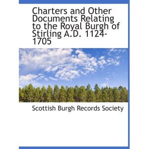 Burgh Records Society, Scottish Charters and Other Documents Relating to the Royal Burgh of Stirling A.D. 1124-1705 Burgh Records Society, Scottish Charters and Other Documents Relating to the Royal Burgh of Stirling A.D. 1124-1705