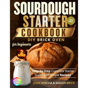 Venezia, Josie Sourdough Starter Cookbook for Beginners: Step-by-Step Complete Starter Guide with Simple Recipes and a DIY Brick Oven Project to Bake Bread and Pizza Outdoors Venezia, Josie Sourdough Starter Cookbook for Beginners: Step-by-Step Complete Starter Guide with Simple Recipes and a DIY Brick Oven Project to Bake Bread and Pizza Outdoors